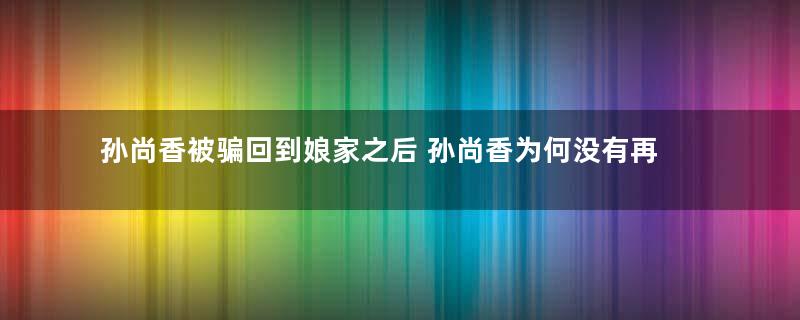 孙尚香被骗回到娘家之后 孙尚香为何没有再回到刘备身边